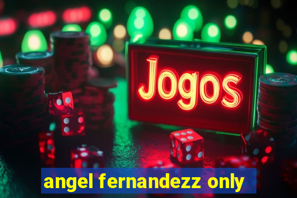 angel fernandezz only